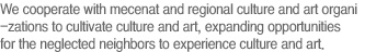 We cooperate with mecenat and regional culture and art organizations to cultivate culture and art, expanding opportunities for the neglected neighbors to experience culture and art.