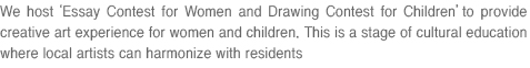 We host ‘Essay Contest for Women and Drawing Contest for Children’ to provide creative art experience for women and children. This is a stage of cultural education where local artists can harmonize with residents