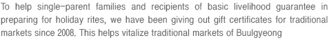 To help single-parent families and recipients of basic livelihood guarantee in preparing for holiday rites, we have been giving out gift certificates for traditional markets since 2008. This helps vitalize traditional markets of Buulgyeong
