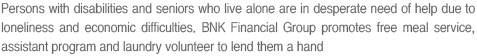 Persons with disabilities and seniors who live alone are in desperate need of help due to loneliness and economic difficulties. BNK Financial Group promotes free meal service, assistant program and laundry volunteer to lend them a hand